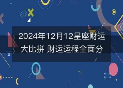 2024年12月12星座财运大比拼 财运运程全面分析