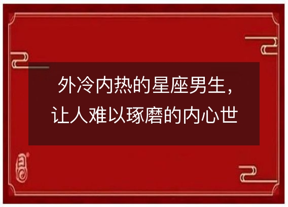 外冷内热的星座男生，让人难以琢磨的内心世界！