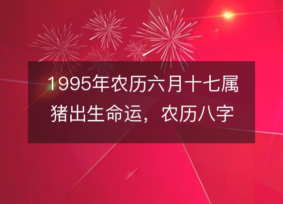 1995年农历六月十七属猪出生命运，农历八字五行缺不缺 性格特点