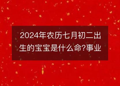 2024年农历七月初二出生的宝宝是什么命?事业命运五行分析