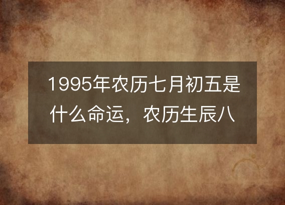 1995年农历七月初五是什么命运，农历生辰八字五行缺吗 事业婚姻