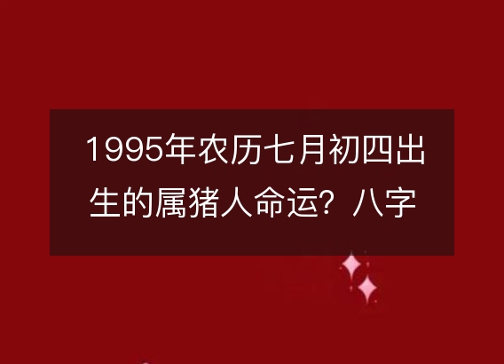 1995年农历七月初四出生的属猪人命运？八字五行缺什么！性格详解