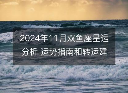 2024年11月双鱼座星运分析 运势指南和转运建议