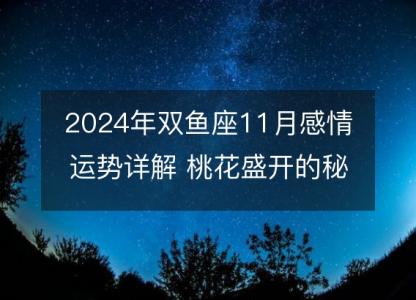 2024年双鱼座11月感情运势详解 桃花盛开的秘密分析