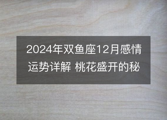 2024年双鱼座12月感情运势详解 桃花盛开的秘密分析