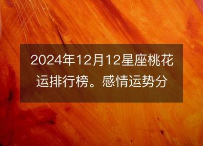 2024年12月12星座桃花运排行榜。感情运势分析