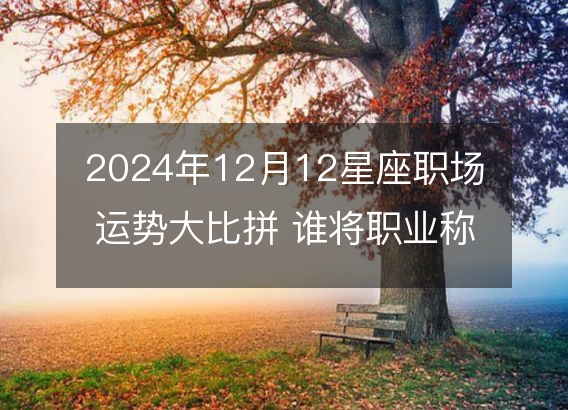 2024年12月12星座职场运势大比拼 谁将职业称雄