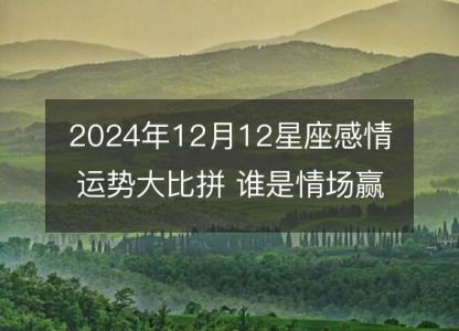 2024年12月12星座感情运势大比拼 谁是情场赢家