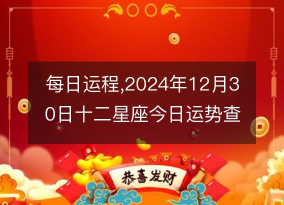 每日运程,2024年12月30日十二星座今日运势查询