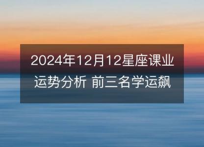 2024年12月12星座课业运势分析 前三名学运飙升的秘密