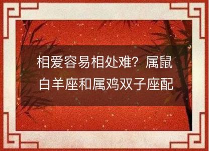 相爱容易相处难？属鼠白羊座和属鸡双子座配对指南