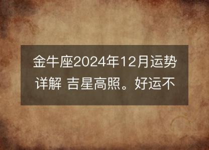 金牛座2024年12月运势详解 吉星高照。好运不断