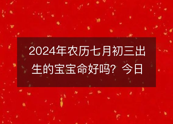 2024年农历七月初三出生的宝宝命好吗？今日五行缺什么