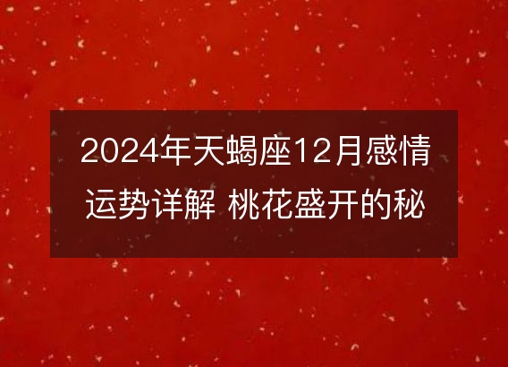 2024年天蝎座12月感情运势详解 桃花盛开的秘密