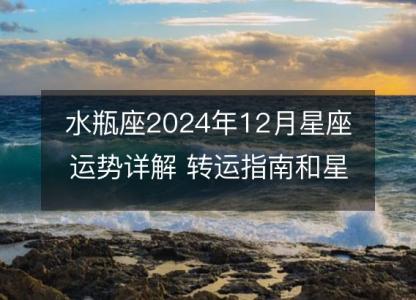 水瓶座2024年12月星座运势详解 转运指南和星象解析