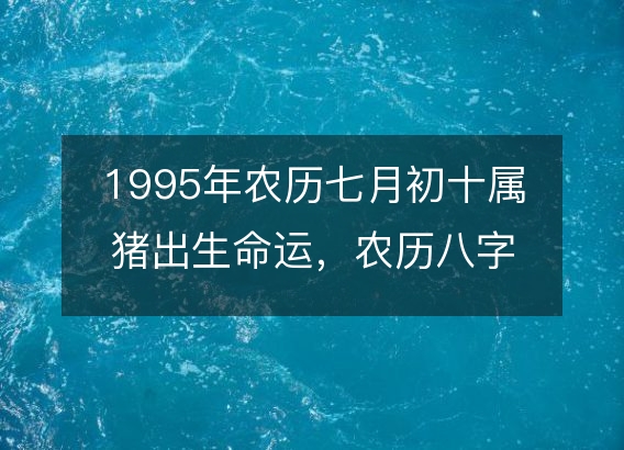 1995年农历七月初十属猪出生命运，农历八字五行缺不缺 性格特点