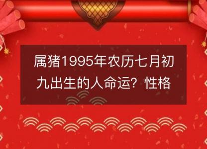 属猪1995年农历七月初九出生的人命运？性格、感情、婚姻解析