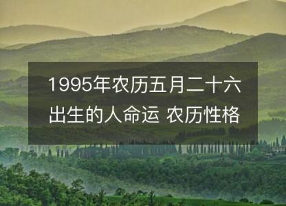 1995年农历五月二十六出生的人命运 农历性格感情，事业财运详解