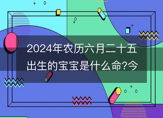 2024年农历六月二十五出生的宝宝是什么命?今日命运好吗