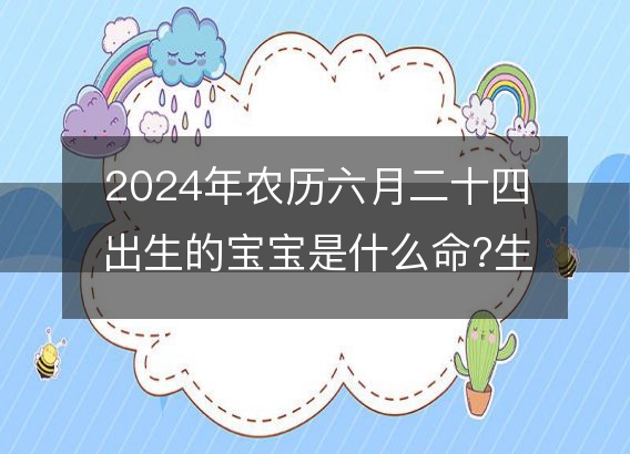 2024年农历六月二十四出生的宝宝是什么命?生辰八字命运好吗?