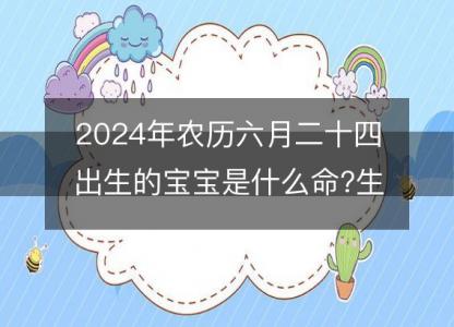 2024年农历六月二十四出生的宝宝是什么命?生辰八字命运好吗?