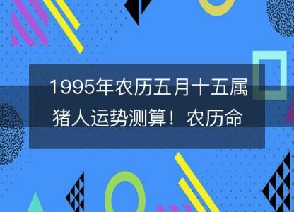 1995年农历五月十五属猪人运势测算！农历命运，五行缺什么