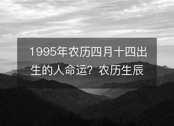 1995年农历四月十四出生的人命运？农历生辰八字 不同时辰五行详解