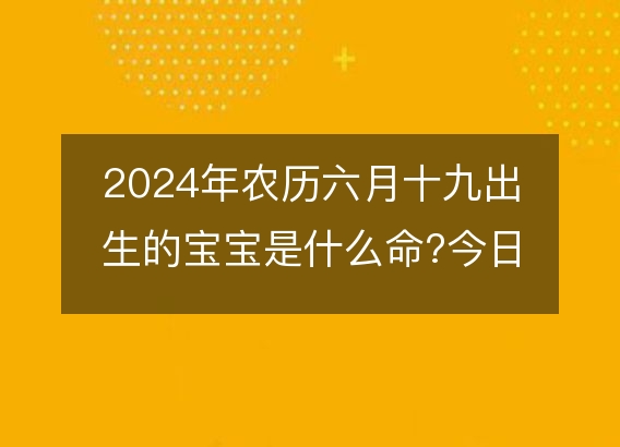 2024年农历六月十九出生的宝宝是什么命?今日命运好吗