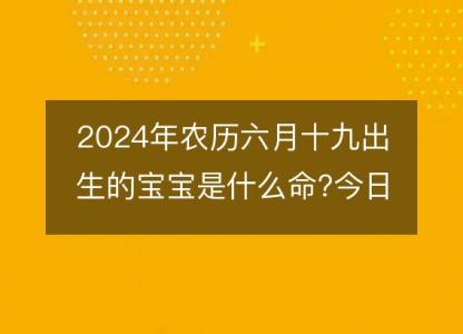 2024年农历六月十九出生的宝宝是什么命?今日命运好吗