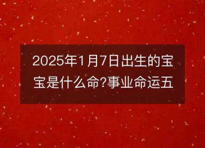 2025年1月7日出生的宝宝是什么命?事业命运五行分析