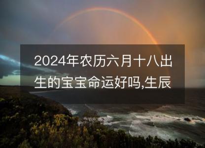 2024年农历六月十八出生的宝宝命运好吗,生辰八字五行缺什么