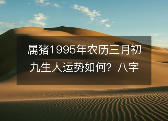 属猪1995年农历三月初九生人运势如何？八字命运五行缺吗！性格详解