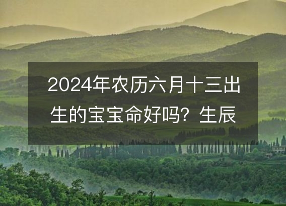 2024年农历六月十三出生的宝宝命好吗？生辰八字五行缺什么