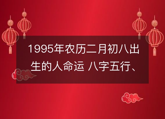 1995年农历二月初八出生的人命运 八字五行、性格、感情、婚姻解析