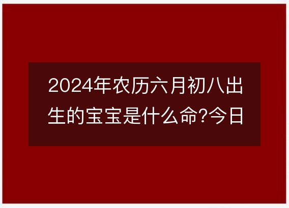 2024年农历六月初八出生的宝宝是什么命?今日生辰八字五行好吗