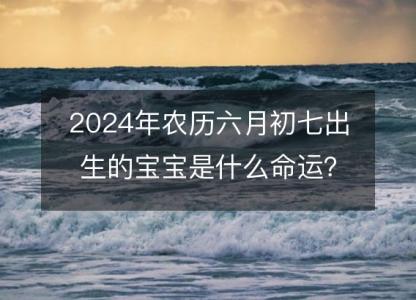 2024年农历六月初七出生的宝宝是什么命运？生辰八字,事业,五行解析