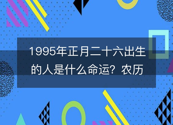 1995年正月二十六出生的人是什么命运？农历生辰八字,事业,五行解析