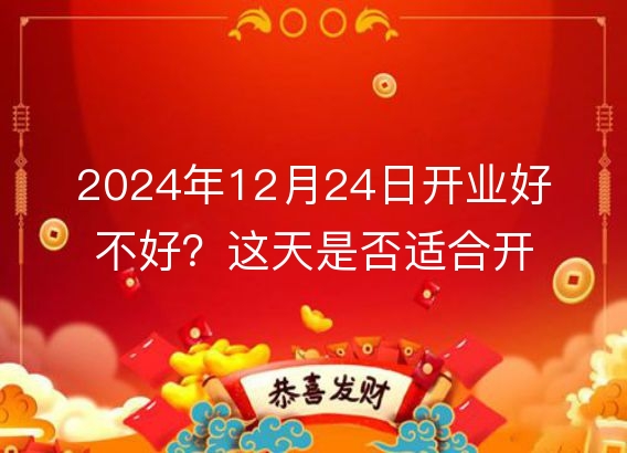 2024年12月24日开业好不好？这天是否适合开业？