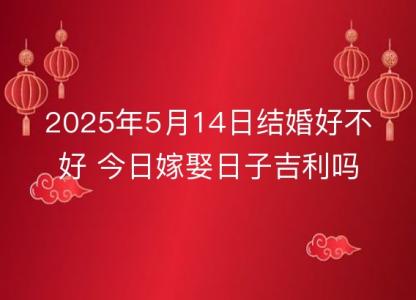 2025年5月14日结婚好不好 今日嫁娶日子吉利吗