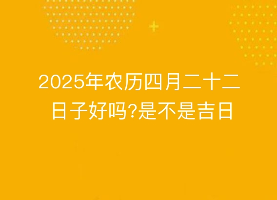 2025年农历四月二十二日子好吗?是不是吉日