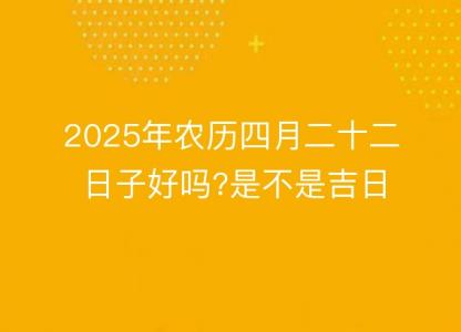 2025年农历四月二十二日子好吗?是不是吉日