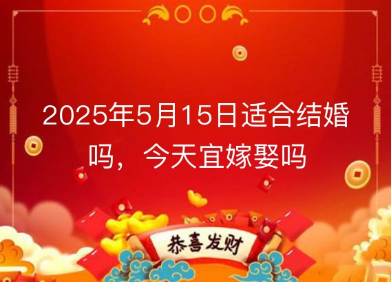 2025年5月15日适合结婚吗，今天宜嫁娶吗