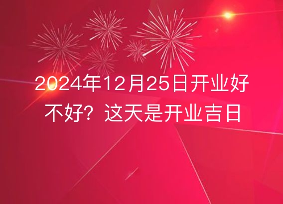 2024年12月25日开业好不好？这天是开业吉日吗？