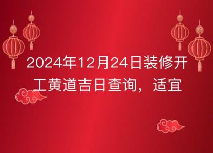 2024年12月24日装修开工黄道吉日查询，适宜动工否？