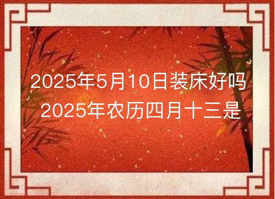 2025年5月10日装床好吗 2025年农历四月十三是安床吉日么