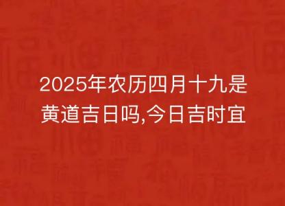 2025年农历四月十九是黄道吉日吗,今日吉时宜忌查询