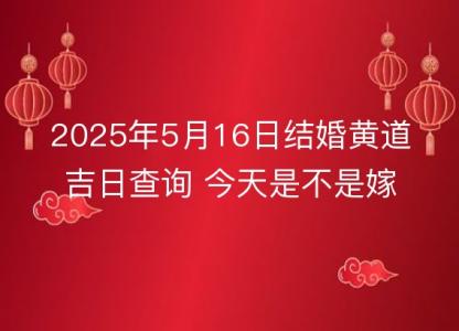 2025年5月16日结婚黄道吉日查询 今天是不是嫁娶吉日