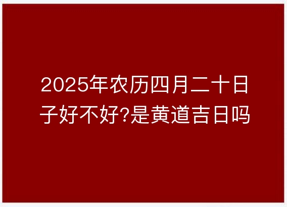 2025年农历四月二十日子好不好?是黄道吉日吗?