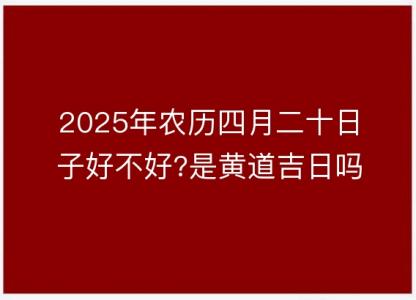 2025年农历四月二十日子好不好?是黄道吉日吗?