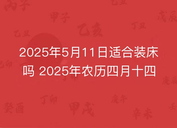 2025年5月11日适合装床吗 2025年农历四月十四安床好吗